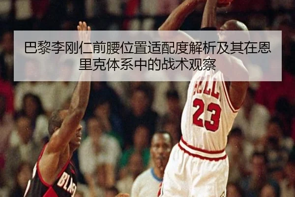 巴黎李刚仁前腰位置适配度解析及其在恩里克体系中的战术观察