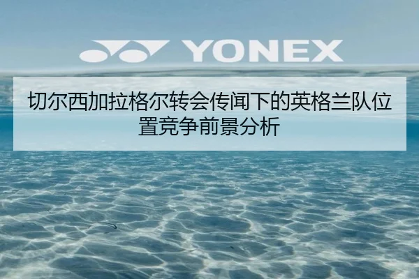 切尔西加拉格尔转会传闻下的英格兰队位置竞争前景分析