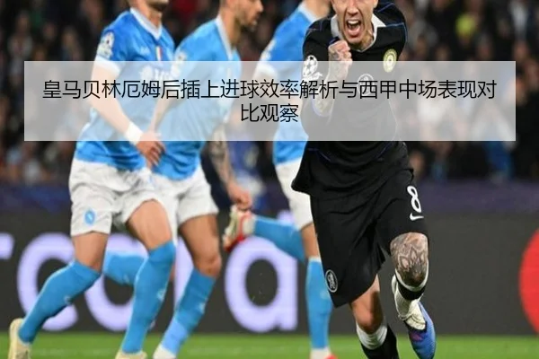 皇马贝林厄姆后插上进球效率解析与西甲中场表现对比观察