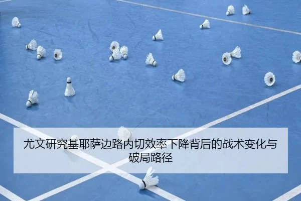 尤文研究基耶萨边路内切效率下降背后的战术变化与破局路径