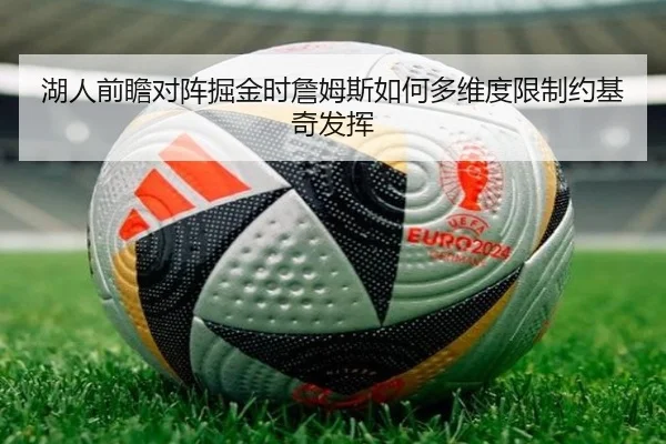 湖人前瞻对阵掘金时詹姆斯如何多维度限制约基奇发挥