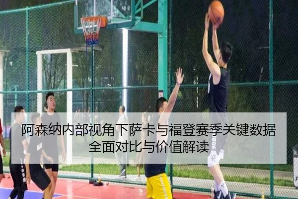 阿森纳内部视角下萨卡与福登赛季关键数据全面对比与价值解读