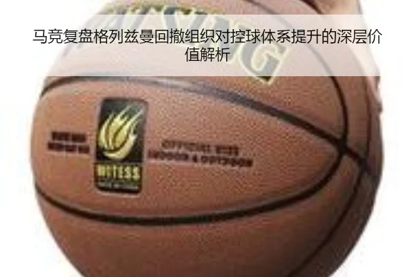 马竞复盘格列兹曼回撤组织对控球体系提升的深层价值解析