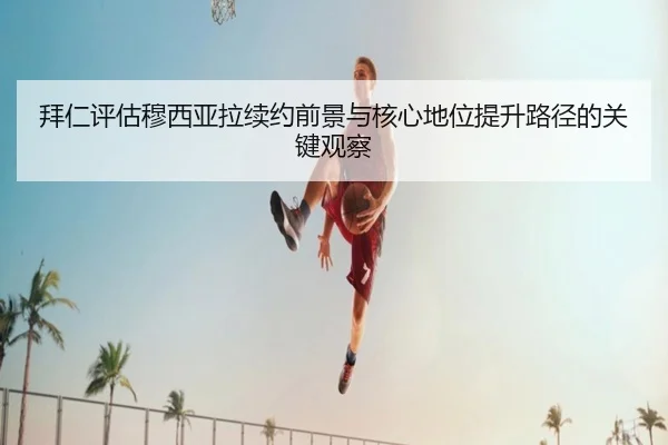 拜仁评估穆西亚拉续约前景与核心地位提升路径的关键观察