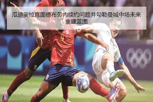 瓜迪奥拉直面德布劳内续约问题并勾勒曼城中场未来重建蓝图
