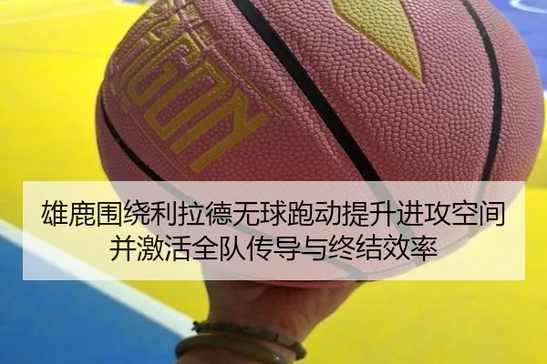 雄鹿围绕利拉德无球跑动提升进攻空间并激活全队传导与终结效率