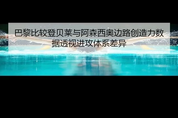 巴黎比较登贝莱与阿森西奥边路创造力数据透视进攻体系差异