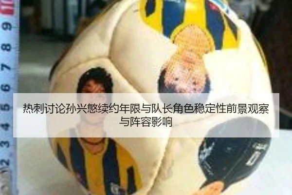 热刺讨论孙兴慜续约年限与队长角色稳定性前景观察与阵容影响