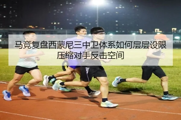 马竞复盘西蒙尼三中卫体系如何层层设限压缩对手反击空间